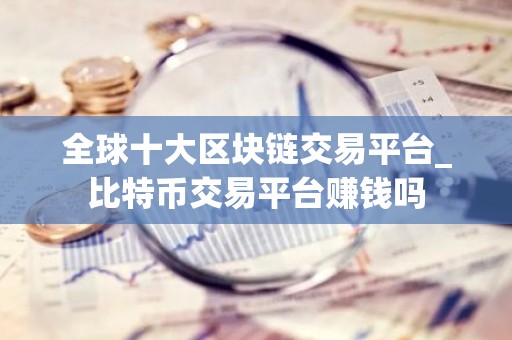 全球十大区块链交易平台_比特币交易平台赚钱吗