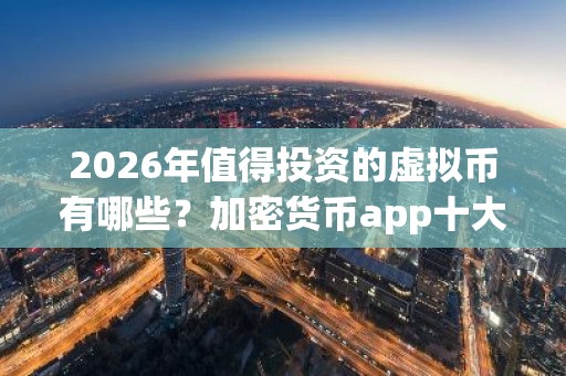 2026年值得投资的虚拟币有哪些？加密货币app十大排名