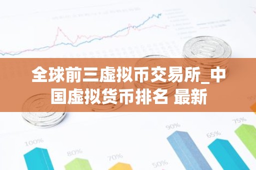 全球前三虚拟币交易所_中国虚拟货币排名 最新