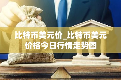 比特币美元价_比特币美元价格今日行情走势图