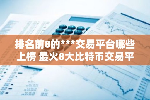排名前8的***交易平台哪些上榜 最火8大比特币交易平台APP