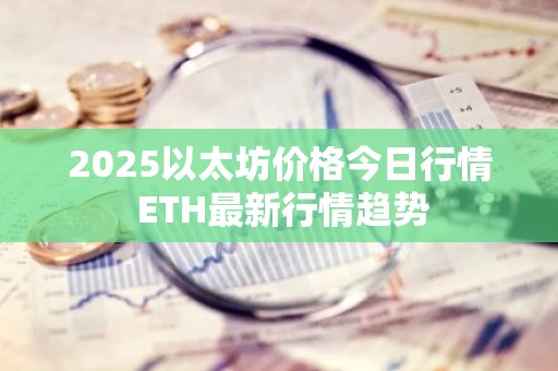 2025以太坊价格今日行情 ETH最新行情趋势