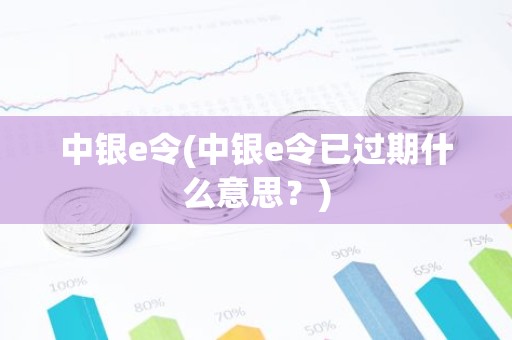 中银e令(中银e令已过期什么意思？)