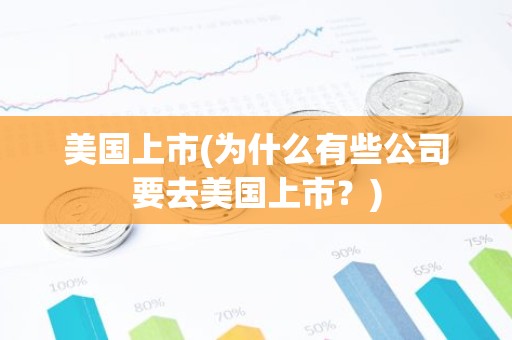 美国上市(为什么有些公司要去美国上市？)