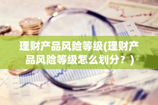 理财产品风险等级(理财产品风险等级怎么划分？)