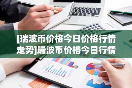 [瑞波币价格今日价格行情走势]瑞波币价格今日行情 行情走势