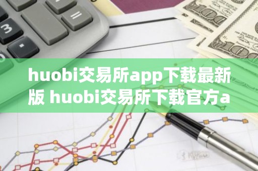 huobi交易所app下载最新版 huobi交易所下载官方app苹果