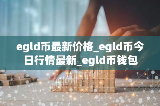 egld币最新价格_egld币今日行情最新_egld币钱包