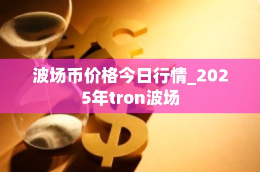 波场币价格今日行情_2025年tron波场