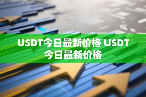 USDT今日最新价格 USDT今日最新价格