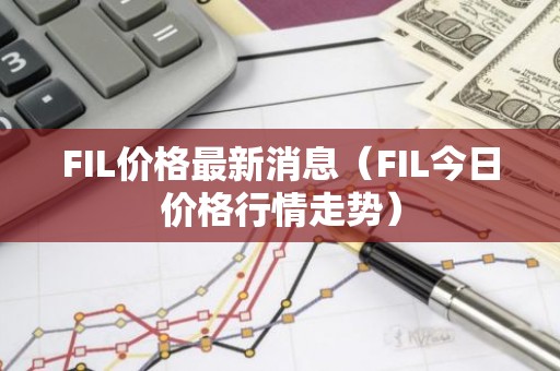 FIL价格最新消息（FIL今日价格行情走势）