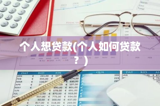 个人想贷款(个人如何贷款？)