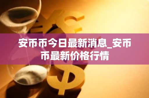 安币币今日最新消息_安币币最新价格行情