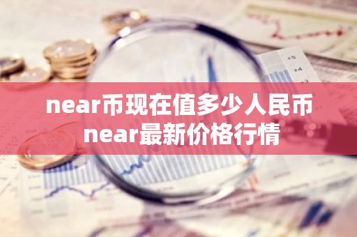 near币现在值多少人民币 near最新价格行情