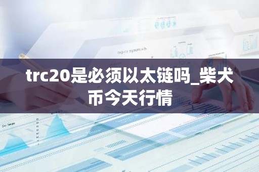 trc20是必须以太链吗_柴犬币今天行情