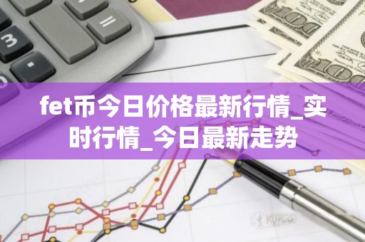 fet币今日价格最新行情_实时行情_今日最新走势