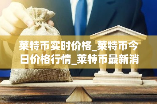 莱特币实时价格_莱特币今日价格行情_莱特币最新消息