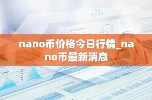 nano币价格今日行情_nano币最新消息