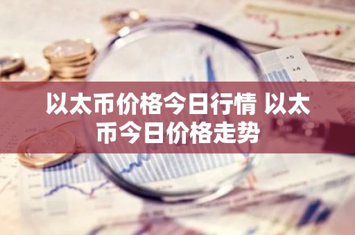 以太币价格今日行情 以太币今日价格走势