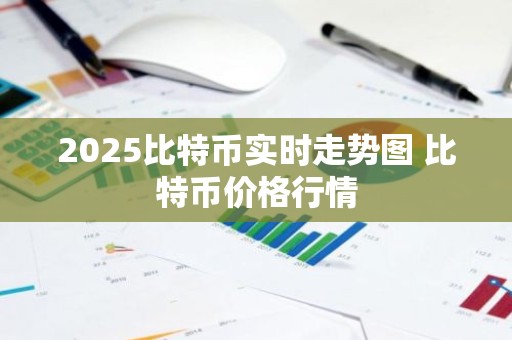 2025比特币实时走势图 比特币价格行情