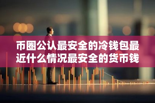 币圈公认最安全的冷钱包最近什么情况最安全的货币钱包简介