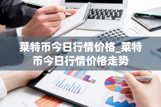 莱特币今日行情价格_莱特币今日行情价格走势