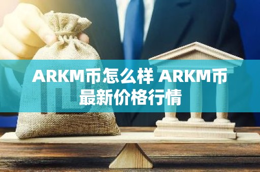 ARKM币怎么样 ARKM币最新价格行情
