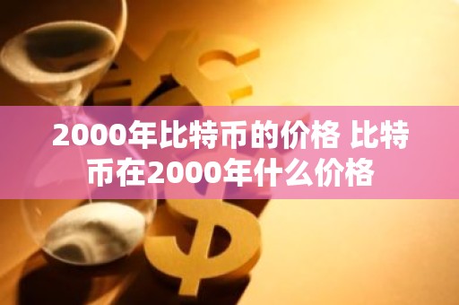 2000年比特币的价格 比特币在2000年什么价格