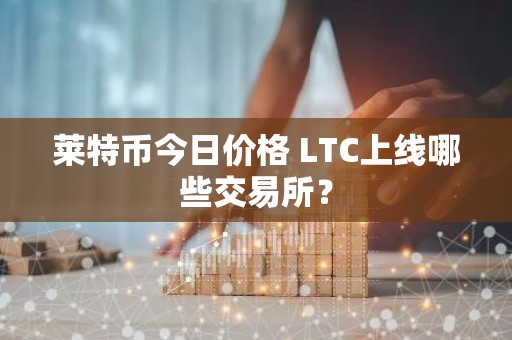 莱特币今日价格 LTC上线哪些交易所？