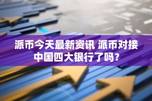 派币今天最新资讯 派币对接中国四大银行了吗？