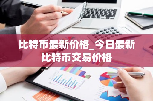 比特币最新价格_今日最新比特币交易价格