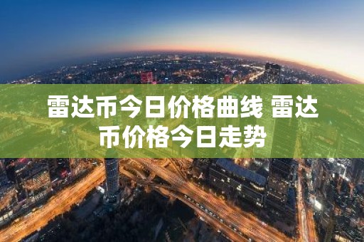 雷达币今日价格曲线 雷达币价格今日走势