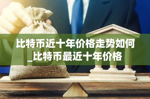 比特币近十年价格走势如何_比特币最近十年价格
