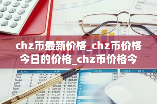 chz币最新价格_chz币价格今日的价格_chz币价格今日行情