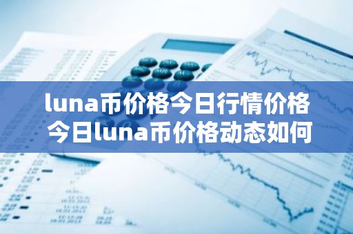 luna币价格今日行情价格 今日luna币价格动态如何？