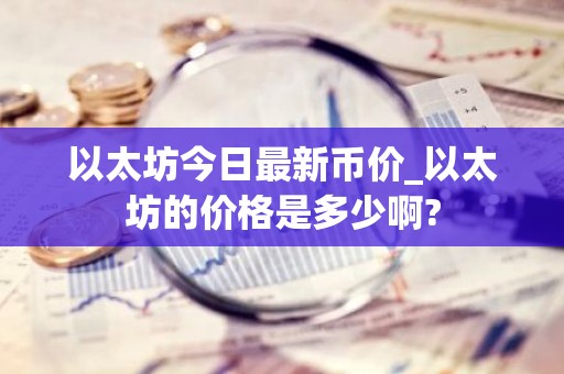 以太坊今日最新币价_以太坊的价格是多少啊?