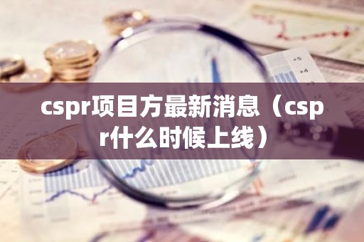cspr项目方最新消息（cspr什么时候上线）