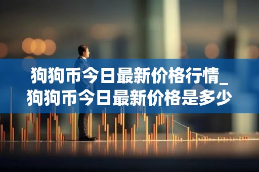 狗狗币今日最新价格行情_狗狗币今日最新价格是多少