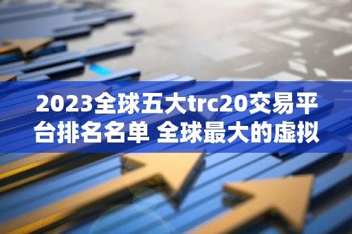 2023全球五大trc20交易平台排名名单 全球最大的虚拟货币trc20平台排行