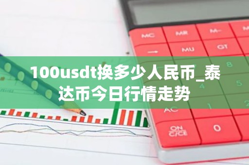 100usdt换多少人民币_泰达币今日行情走势