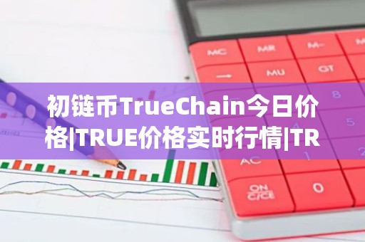 初链币TrueChain今日价格|TRUE价格实时行情|TRUE币简单介绍