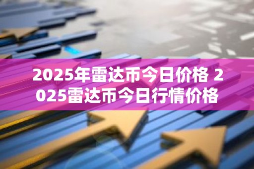 2025年雷达币今日价格 2025雷达币今日行情价格