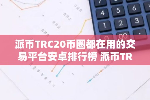 派币TRC20币圈都在用的交易平台安卓排行榜 派币TRC20交易软件欧美常用iOS榜单