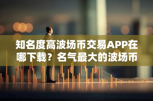 知名度高波场币交易APP在哪下载？名气最大的波场币钱包推荐
