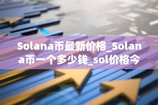 Solana币最新价格_Solana币一个多少钱_sol价格今日行情
