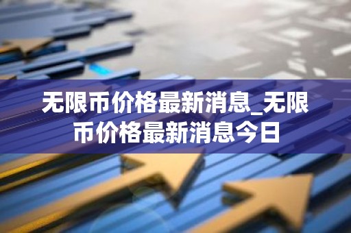 无限币价格最新消息_无限币价格最新消息今日