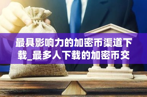 最具影响力的加密币渠道下载_最多人下载的加密币交易软件权威榜单