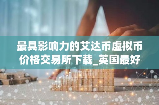 最具影响力的艾达币虚拟币价格交易所下载_英国最好用艾达币虚拟币价格交易所软件安卓排行榜