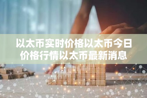 以太币实时价格以太币今日价格行情以太币最新消息
