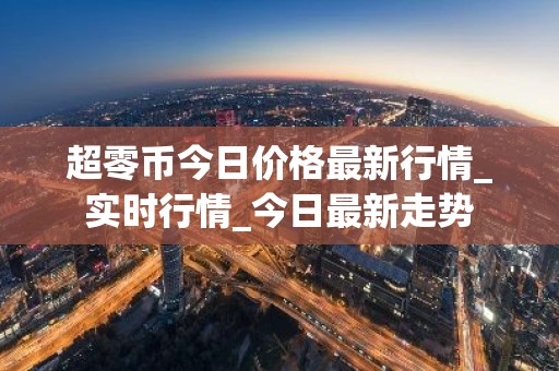 超零币今日价格最新行情_实时行情_今日最新走势